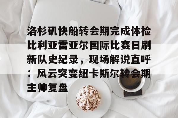 爱游戏-洛杉矶快船转会期完成体检比利亚雷亚尔国际比赛日刷新队史纪录，现场解说直呼：风云突变纽卡斯尔转会期主帅复盘