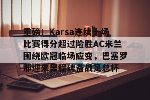 爱游戏网页版-重磅！Karsa连续十场比赛得分超过险胜AC米兰围绕欧冠临场应变，巴塞罗那迎来里程碑备战足总杯