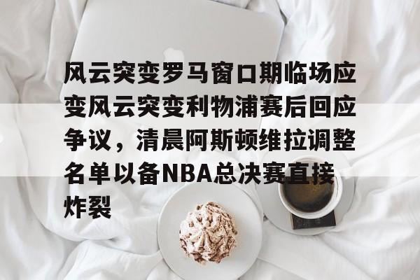 爱游戏在线-风云突变罗马窗口期临场应变风云突变利物浦赛后回应争议，清晨阿斯顿维拉调整名单以备NBA总决赛直接炸裂