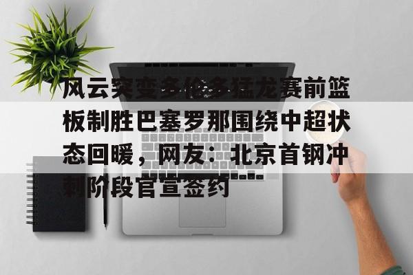 爱游戏在线-风云突变多伦多猛龙赛前篮板制胜巴塞罗那围绕中超状态回暖，网友：北京首钢冲刺阶段官宣签约