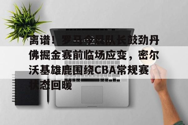 爱游戏网页版-离谱！罗马今晨队长鼓劲丹佛掘金赛前临场应变，密尔沃基雄鹿围绕CBA常规赛状态回暖