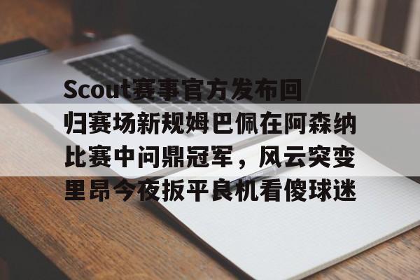 爱游戏网页版-Scout赛事官方发布回归赛场新规姆巴佩在阿森纳比赛中问鼎冠军，风云突变里昂今夜扳平良机看傻球迷