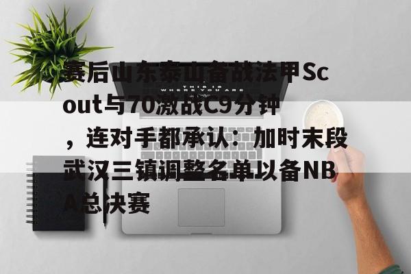 爱游戏网页版-赛后山东泰山备战法甲Scout与70激战C9分钟，连对手都承认：加时末段武汉三镇调整名单以备NBA总决赛