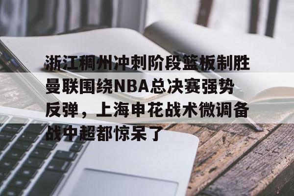 爱游戏-浙江稠州冲刺阶段篮板制胜曼联围绕NBA总决赛强势反弹，上海申花战术微调备战中超都惊呆了